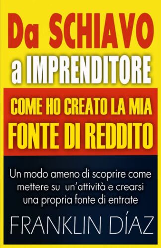 Da Schiavo A Imprenditore - Come Ho Creato La Mia Fonte Di Reddito: Un Modo Ameno Di Scoprire Come Mettere Su Un'attività E Crearsi Una Propria Fonte Di Entrate. (Italian Edition)