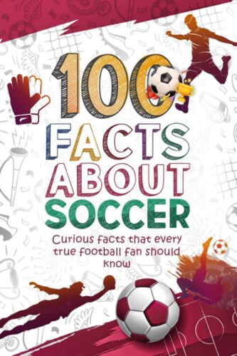 100 Facts About Soccer: Curious Facts That Every True Soccer Fan Should Know. A Book With Curiosities About Soccer With Fun Images: (Incredible Facts And Curiosities).