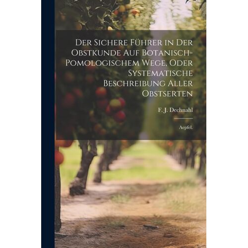 Der Sichere Fã¿Hrer In Der Obstkunde Auf Botanisch-Pomologischem Wege, Oder Systematische Beschreibung Aller Obstserten: Aepfel.