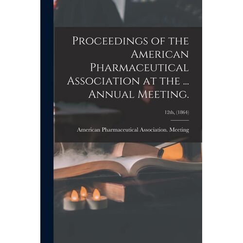 Proceedings Of The American Pharmaceutical Association At The ... Annual Meeting.; 12th, (1864)