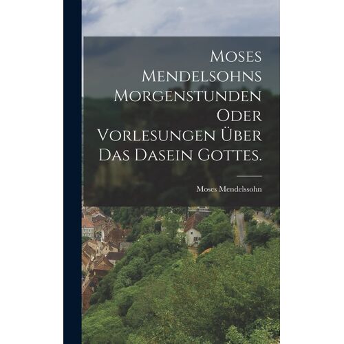 Moses Mendelsohns Morgenstunden Oder Vorlesungen Über Das Dasein Gottes.