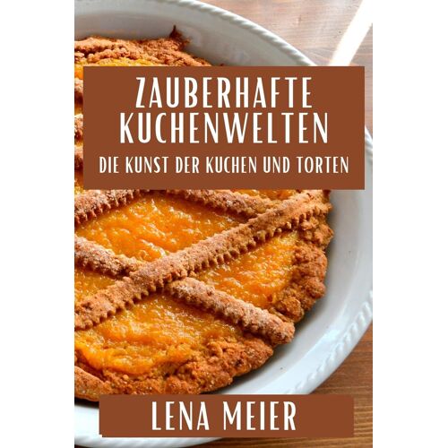 Zauberhafte Kuchenwelten: Die Kunst Der Kuchen Und Torten