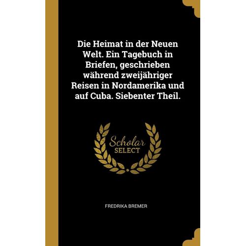 Die Heimat In Der Neuen Welt. Ein Tagebuch In Briefen, Geschrieben Während Zweijähriger Reisen In Nordamerika Und Auf Cuba. Siebenter Theil.