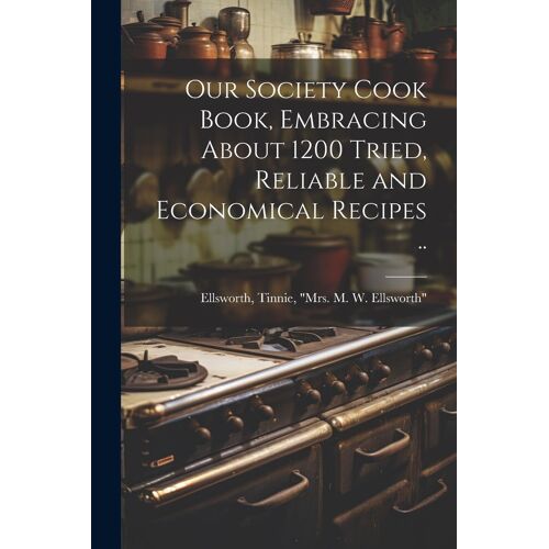 Our Society Cook Book, Embracing About 1200 Tried, Reliable And Economical Recipes ..