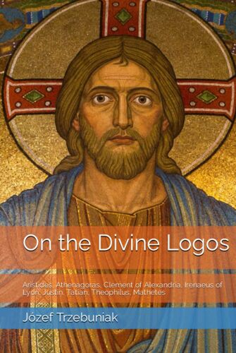 On The Divine Logos: Aristides, Athenagoras, Clement Of Alexandria, Irenaeus Of Lyon, Justin, Tatian, Theophilus, Mathetes (Apologetics)