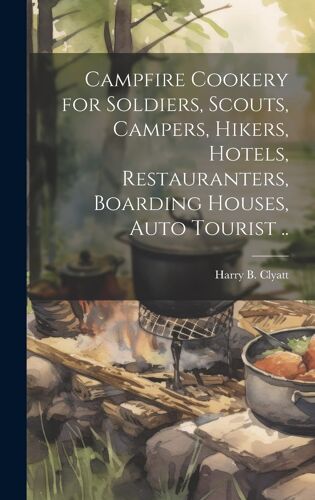 Campfire Cookery For Soldiers, Scouts, Campers, Hikers, Hotels, Restauranters, Boarding Houses, Auto Tourist ..