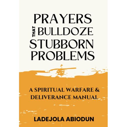 Prayers That Bulldoze Stubborn Problems: A Spiritual Warfare & Deliverance Manual