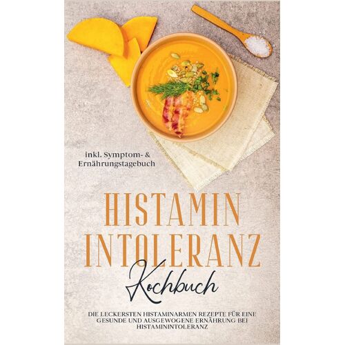 Histamin Intoleranz Kochbuch: Die Leckersten Histaminarmen Rezepte Für Eine Gesunde Und Ausgewogene Ernährung Bei Histaminintoleranz Inkl. Symptom- & Ernährungstagebuch