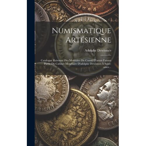 Numismatique Artésienne: Catalogue Raisonné Des Monnaies Du Comté D'artois Faisant Partie Du Cabinet Monétaire D'adolphe Dewismes À Saint-Omer.