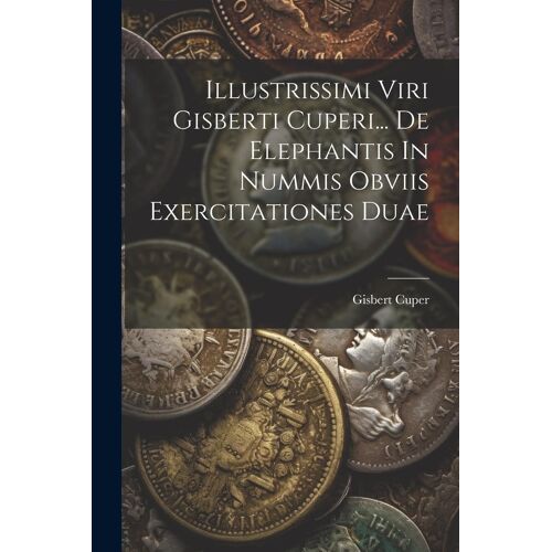 Illustrissimi Viri Gisberti Cuperi... De Elephantis In Nummis Obviis Exercitationes Duae