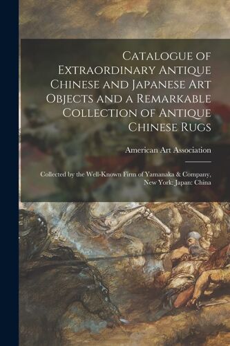 Catalogue Of Extraordinary Antique Chinese And Japanese Art Objects And A Remarkable Collection Of Antique Chinese Rugs: Collected By The Well-Known F