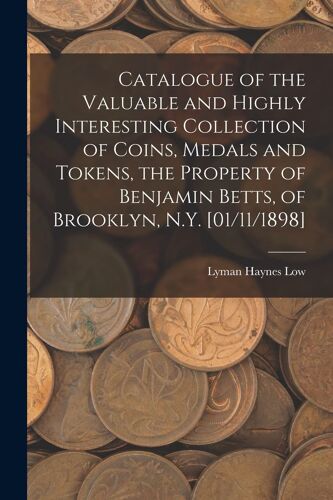 Catalogue Of The Valuable And Highly Interesting Collection Of Coins, Medals And Tokens, The Property Of Benjamin Betts, Of Brooklyn, N.Y. [01/11/1898