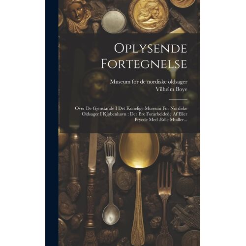 Oplysende Fortegnelse: Over De Gjenstande I Det Konelige Museum For Nordiske Oldsager I Kjøbenhavn: Der Ere Forarbeidede Af Eller Pryede Med
