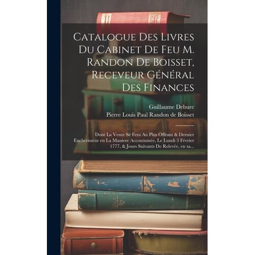 Catalogue Des Livres Du Cabinet De Feu M. Randon De Boisset, Receveur GéNéRal Des Finances: Dont La Vente Se Fera Au Plus Offrant & Dernie