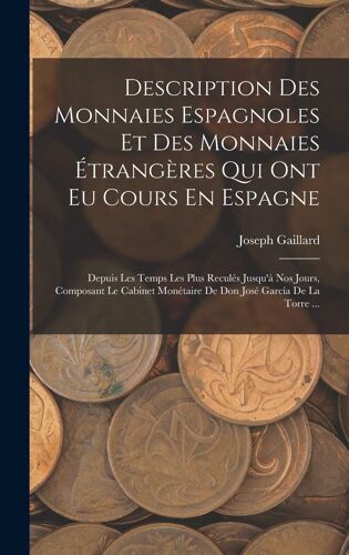 Description Des Monnaies Espagnoles Et Des Monnaies Étrangères Qui Ont Eu Cours En Espagne: Depuis Les Temps Les Plus Reculés Jusqu'à Nos Jours, Compo