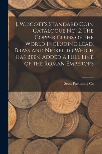 J. W. Scott's Standard Coin Catalogue No. 2. The Copper Coins Of The World Including Lead, Brass And Nickel To Which Has Been Added A Full Line Of The