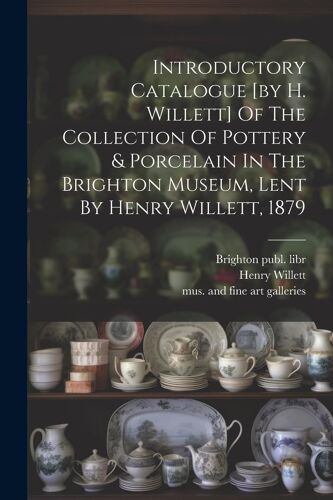Introductory Catalogue [By H. Willett] Of The Collection Of Pottery & Porcelain In The Brighton Museum, Lent By Henry Willett, 1879