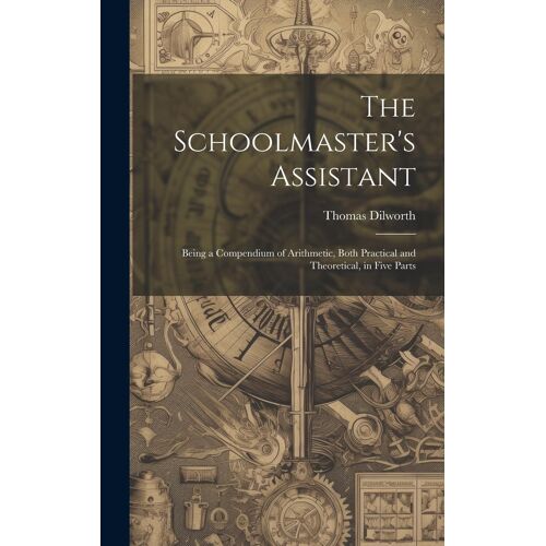 The Schoolmaster's Assistant: Being A Compendium Of Arithmetic, Both Practical And Theoretical, In Five Parts