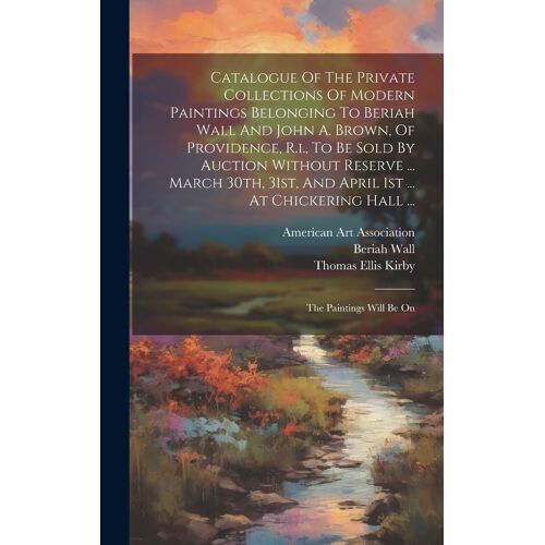 Catalogue Of The Private Collections Of Modern Paintings Belonging To Beriah Wall And John A. Brown, Of Providence, R.I., To Be Sold By Auction Withou