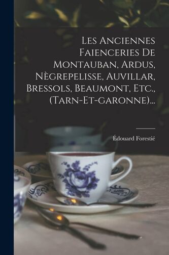 Les Anciennes Faienceries De Montauban, Ardus, Nègrepelisse, Auvillar, Bressols, Beaumont, Etc., (Tarn-Et-Garonne)...