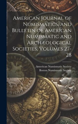 American Journal Of Numismatics, And Bulletin Of American Numismatic And Archæological Societies, Volumes 27-28