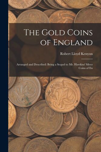 The Gold Coins Of England: Arranged And Described: Being A Sequel To Mr. Hawkins' Silver Coins Of En