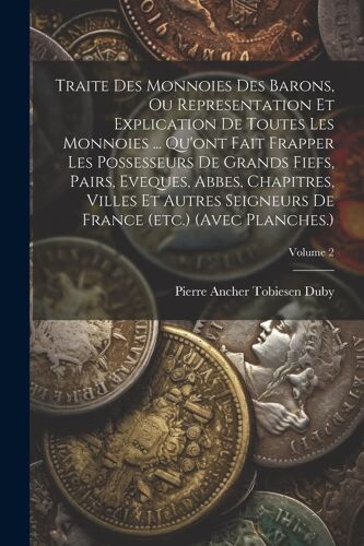 Traite Des Monnoies Des Barons, Ou Representation Et Explication De Toutes Les Monnoies ... Qu'ont Fait Frapper Les Possesseurs De Grands Fiefs, Pairs