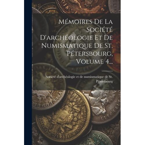 Mémoires De La Société D'archéologie Et De Numismatique De St. Pétersbourg, Volume 4...