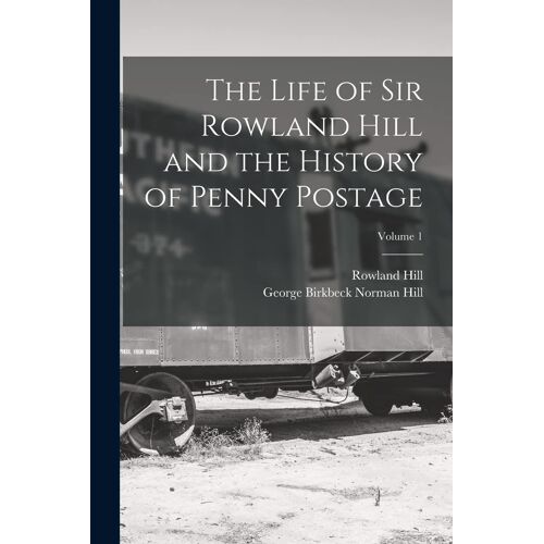The Life Of Sir Rowland Hill And The History Of Penny Postage; Volume 1