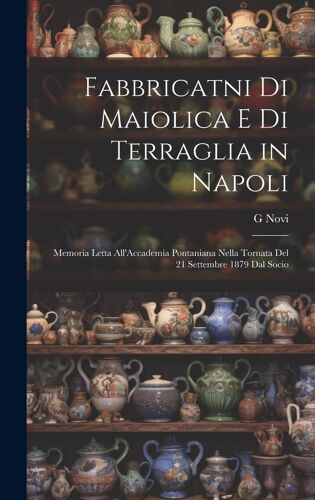 Fabbricatni Di Maiolica E Di Terraglia In Napoli: Memoria Letta All'accademia Pontaniana Nella Tornata Del 21 Settembre 1879 Dal Socio