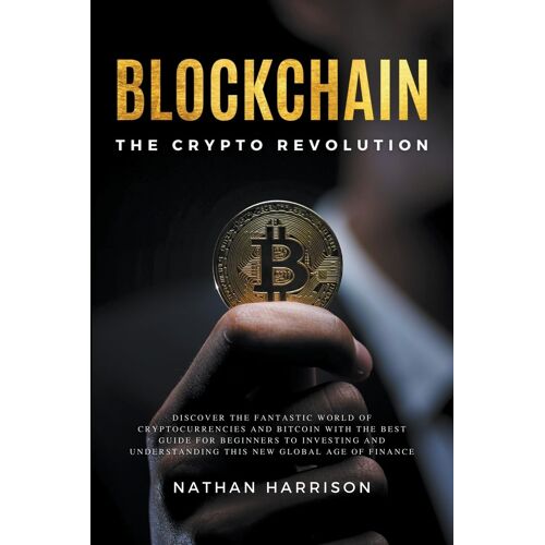 Blockchain The Crypto Revolution Discover The Fantastic World Of Cryptocurrencies And Blockchain With The Best Guide For Beginners To Investing And Understanding The New Global Age Of Finance