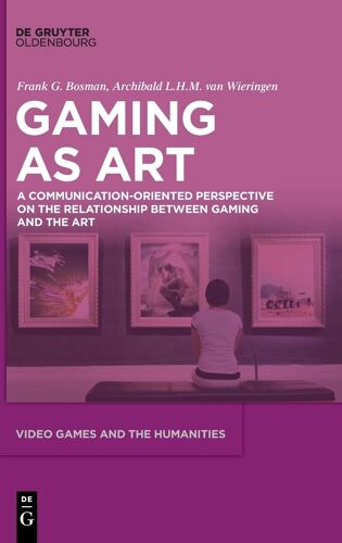 Video Games As Art: A Communication-Oriented Perspective On The Relationship Between Gaming And The Art: 12 (Video Games And The Humanities, 12)