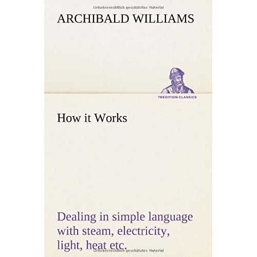 How It Works Dealing In Simple Language With Steam, Electricity, Light, Heat, Sound, Hydraulics, Optics, Etc.