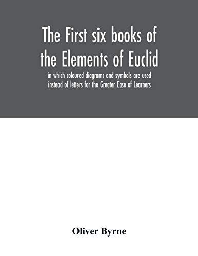 The First Six Books Of The Elements Of Euclid, In Which Coloured Diagrams And Symbols Are Used Instead Of Letters For The Greater Ease Of Learners