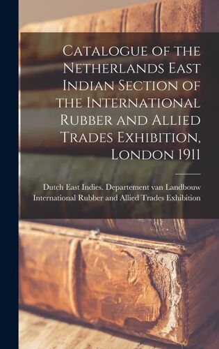 Catalogue Of The Netherlands East Indian Section Of The International Rubber And Allied Trades Exhibition, London 1911
