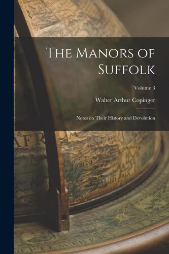 The Manors Of Suffolk: Notes On Their History And Devolution; Volume 3