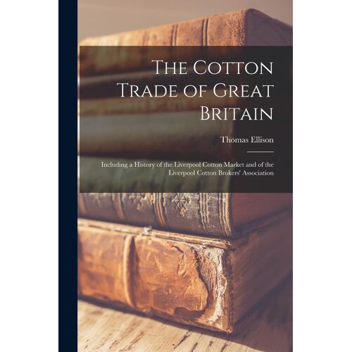 The Cotton Trade Of Great Britain: Including A History Of The Liverpool Cotton Market And Of The Liverpool Cotton Brokers' Association