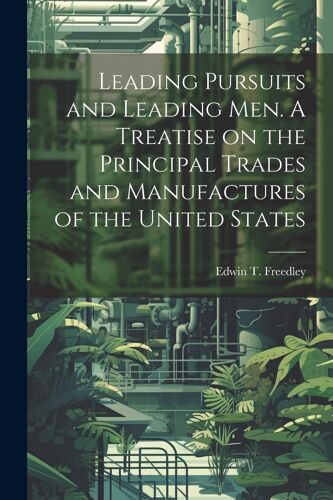 Leading Pursuits And Leading Men. A Treatise On The Principal Trades And Manufactures Of The United States