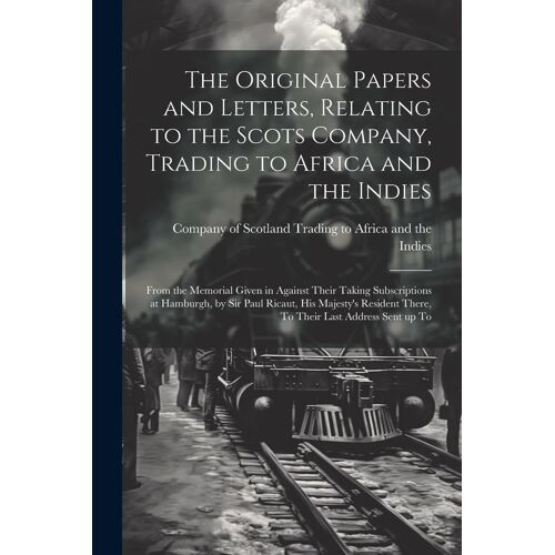 The Original Papers And Letters, Relating To The Scots Company, Trading To Africa And The Indies