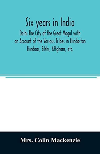 Six Years In India; Delhi The City Of The Great Mogul With An Account Of The Various Tribes In Hindostan; Hindoos, Sikhs, Affghans, Etc.