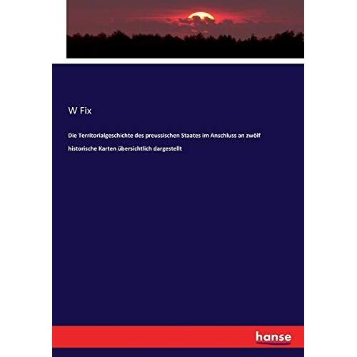 Die Territorialgeschichte Des Preussischen Staates Im Anschluss An Zwölf Historische Karten Übersichtlich Dargestellt