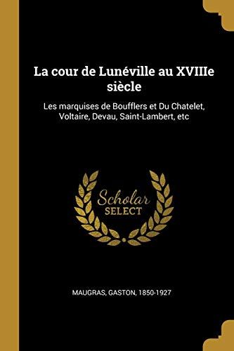 La Cour De Lunéville Au Xviiie Siècle: Les Marquises De Boufflers Et Du Chatelet, Voltaire, Devau, Saint-Lambert, Etc