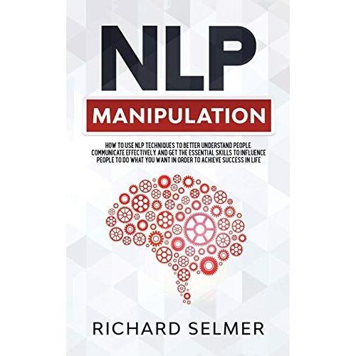 Nlp Manipulation: How To Use Nlp Techniques To Better Understand People, Communicate Effectively, And Get The Essential Skills To Influe