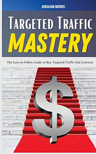 Targeted Traffic Mastery: The Easy-To-Follow Guide To Buy Targeted Traffic That Converts