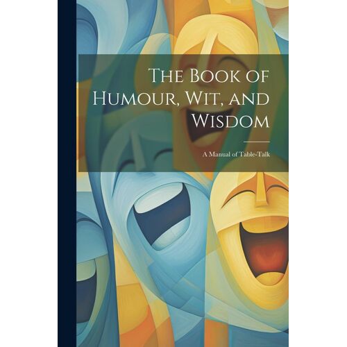 The Book Of Humour, Wit, And Wisdom: A Manual Of Table-Talk