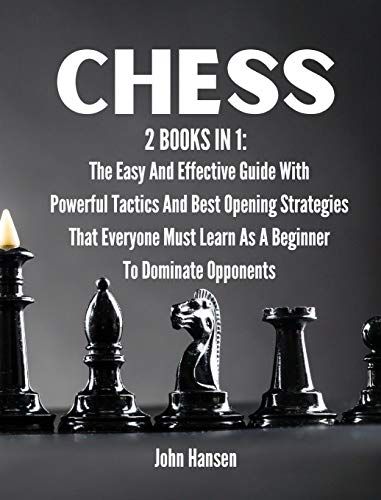 Chess: 2 Books In 1: The Easy And Effective Guide With Powerful Tactics And Best Opening Strategies That Everyone Must Learn