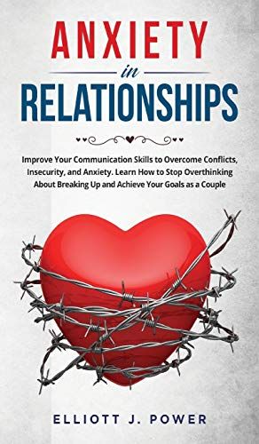 Anxiety In Relationship: Improve Your Communication Skills To Overcome Conflicts, Insecurity, And Anxiety. Learn How To Stop Overthinking About