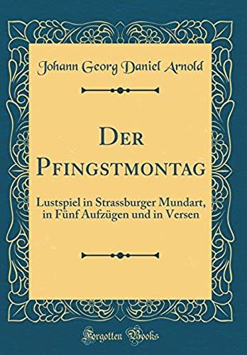 Der Pfingstmontag: Lustspiel In Strassburger Mundart, In Fünf Aufzügen Und In Versen (Classic Reprint)