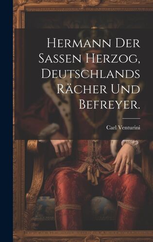 Hermann Der Sassen Herzog, Deutschlands Rächer Und Befreyer.