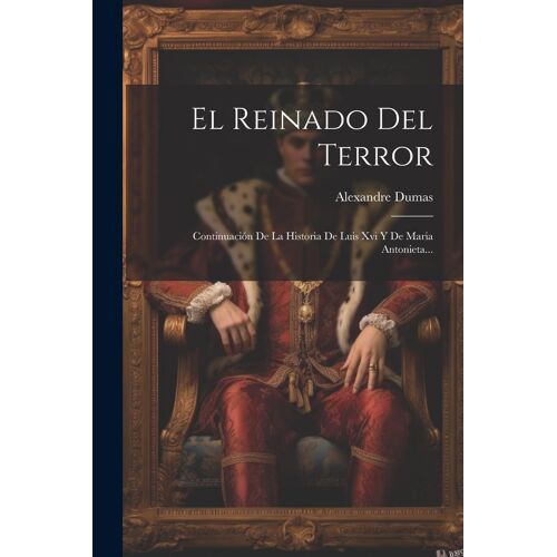 El Reinado Del Terror: Continuación De La Historia De Luis Xvi Y De Maria Antonieta...